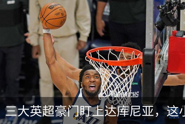 三大英超豪门盯上达库尼亚，这小伙儿真成明星了！